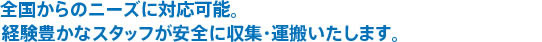 全国からのニーズに対応可能。経験豊かなスタッフが安全に収集・運搬いたします。